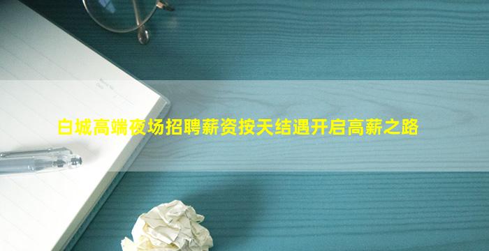 白城高端夜场招聘薪资按天结遇开启高薪之路